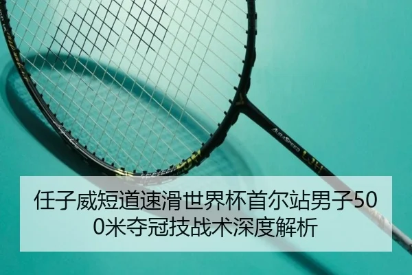 任子威短道速滑世界杯首尔站男子500米夺冠技战术深度解析