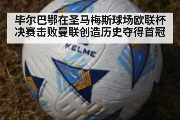毕尔巴鄂在圣马梅斯球场欧联杯决赛击败曼联创造历史夺得首冠