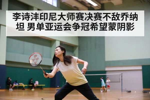 李诗沣印尼大师赛决赛不敌乔纳坦 男单亚运会争冠希望蒙阴影